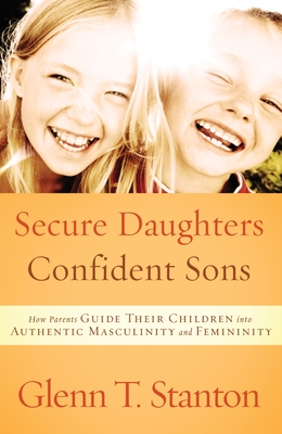 Secure Daughters, Confident Sons: How Parents Guide Their Children Into Authentic Masculinity and Femininity - Stanton, Glenn T