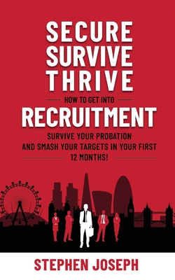 Secure, Survive, Thrive: How to Get into Recruitment, Survive your Probation Period and Smash your Targets in Your First 12 Months! - Joseph, Stephen
