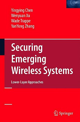 Securing Emerging Wireless Systems: Lower-Layer Approaches - Chen, Yingying, and Xu, Wenyuan, and Trappe, Wade