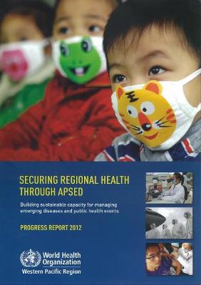 Securing Regional Health Through APSED: Building Sustainable Capacity for Managing Emerging Diseases and Public Health Events: Progress Report - Who Regional Office for the Western Pacific