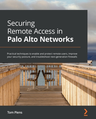 Securing Remote Access in Palo Alto Networks: Practical techniques to enable and protect remote users, improve your security posture, and troubleshoot next-generation firewalls - Piens, Tom