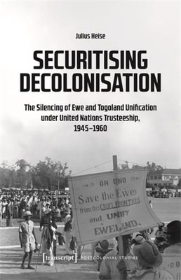 Securitising Decolonisation: The Silencing of Ewe and Togoland Unification Under United Nations Trusteeship, 1945-1960 - Heise, Julius