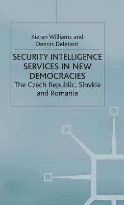 Security Intelligence Services in New Democracies: The Czech Republic, Slovakia and Romania - Williams, K, and Deletant, D