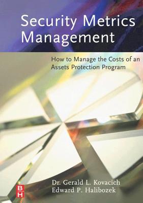 Security Metrics Management: How to Manage the Costs of an Assets Protection Program - Kovacich, Gerald L, Cpp, Cissp, and Halibozek, Edward, MBA