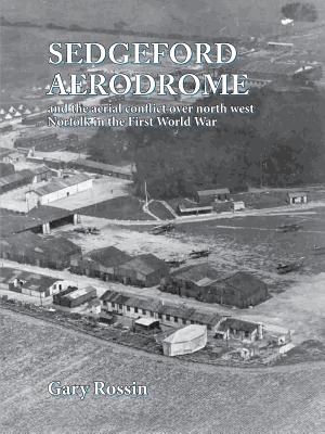 Sedgeford Aerodrome and the aerial conflict over north west Norfolk in the First World War - Rossin, Gary