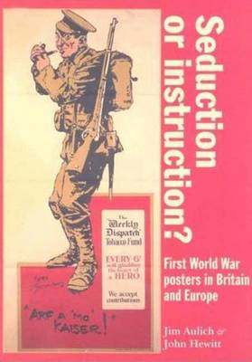 Seduction or Instruction?: First World War Posters in Britain and Europe - Aulich, James, and Hewitt, John