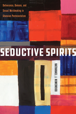 Seductive Spirits: Deliverance, Demons, and Sexual Worldmaking in Ghanaian Pentecostalism - Homewood, Nathanael