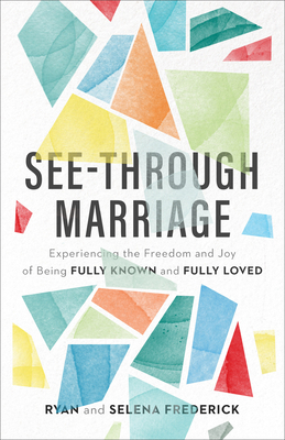 See-Through Marriage: Experiencing the Freedom and Joy of Being Fully Known and Fully Loved - Frederick, Ryan, and Frederick, Selena