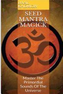 Seed Mantra Magick: Master the Primordial Sounds of the Universe