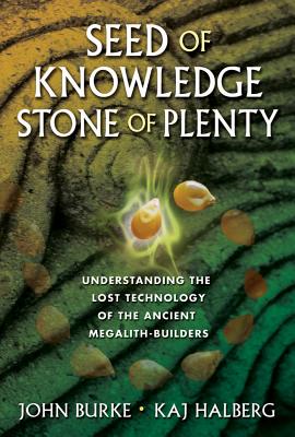 Seed of Knowledge, Stone of Plenty: Understanding the Lost Technology of the Ancient Megalith-Builders - Burke, John, and Halberg, Kaj