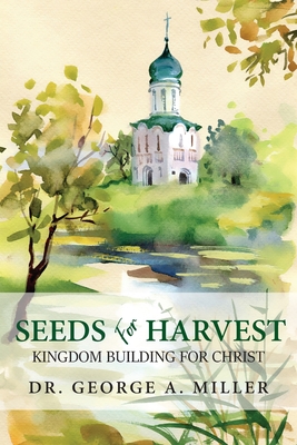 Seeds for Harvest: Kingdom Building for Christ - Miller, George A, Dr.