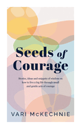 Seeds of Courage: Stories, ideas and snippets of wisdom on how to live a big life through small and gentle acts of courage