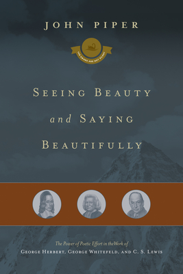 Seeing Beauty and Saying Beautifully: The Power of Poetic Effort in the Work of George Herbert, George Whitefield, and C. S. Lewis Volume 6 - Piper, John, Dr.