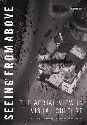 Seeing from Above: The Aerial View in Visual Culture - Dorrian, Mark, Professor (Editor), and Pousin, Frdric (Editor)