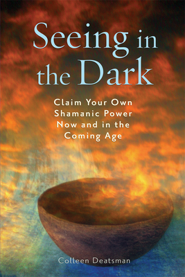 Seeing in the Dark: Claim Your Own Shamanic Power Now and in the Coming Age - Deatsman, Colleen