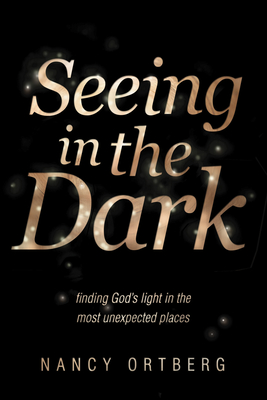 Seeing in the Dark: Finding God's Light in the Most Unexpected Places - Ortberg, Nancy