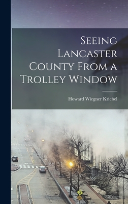 Seeing Lancaster County From a Trolley Window - Kriebel, Howard Wiegner