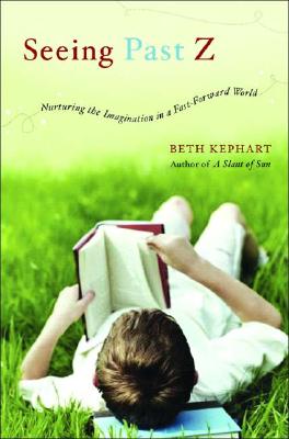 Seeing Past Z: Nurturing the Imagination in a Fast-Forward World - Kephart, Beth