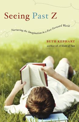 Seeing Past Z: Nurturing the Imagination in a Fast-Forward World - Kephart, Beth