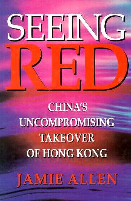 Seeing Red: China's Uncompromising Takeover of Hong Kong - Allen, Jamie