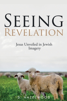 Seeing Revelation: Jesus Unveiled in Jewish Imagery - Hazelwood, D