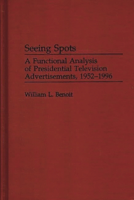 Seeing Spots: A Functional Analysis of Presidential Television Advertisements, 1952-1996 - Benoit, William