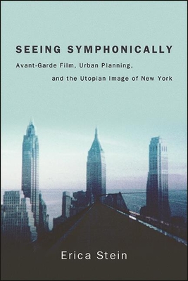 Seeing Symphonically: Avant-Garde Film, Urban Planning, and the Utopian Image of New York - Stein, Erica