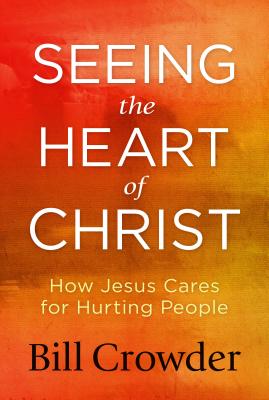Seeing the Heart of Christ: How Jesus Cares for Hurting People - Crowder, Bill, Mr.