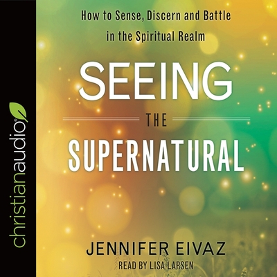 Seeing the Supernatural: How to Sense, Discern and Battle in the Spiritual Realm - Eivaz, Jennifer, and Larsen, Lisa (Read by)