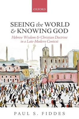 Seeing the World and Knowing God: Hebrew Wisdom and Christian Doctrine in a Late-Modern Context - Fiddes, Paul S.