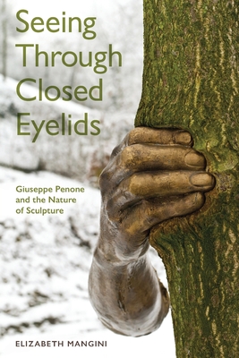 Seeing Through Closed Eyelids: Giuseppe Penone and the Nature of Sculpture - Mangini, Elizabeth