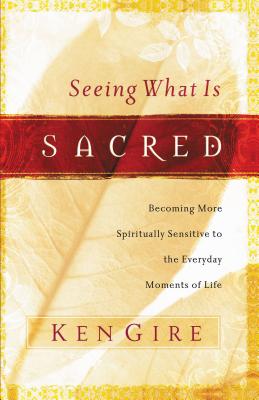 Seeing What Is Sacred: Becoming More Spiritually Sensitive to the Everyday Moments of Life - Gire, Ken, Mr.