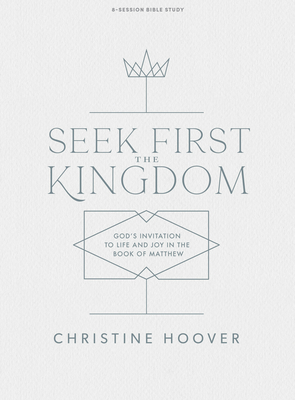 Seek First the Kingdom - Bible Study Book: God's Invitation to Life and Joy in the Book of Matthew - Hoover, Christine