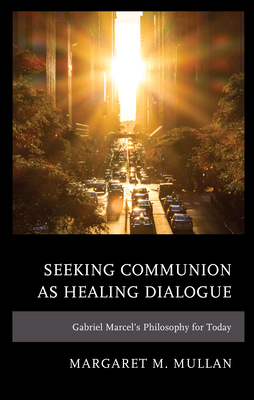 Seeking Communion as Healing Dialogue: Gabriel Marcel's Philosophy for Today - Mullan, Margaret M