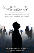 Seeking First the Kingdom: 30 Meditations on How to Love God with All Your Heart, Soul, Mind, and Strength - Bartunek, John, Father, LC