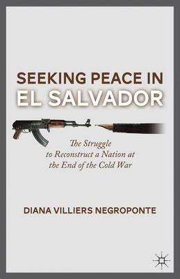 Seeking Peace in El Salvador: The Struggle to Reconstruct a Nation at the End of the Cold War - Negroponte, D