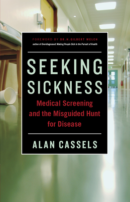Seeking Sickness: Medical Screening and the Misguided Hunt for Disease - Cassels, Alan, and Welch, H Gilbert, Dr., M.D. (Foreword by)