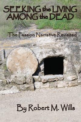 Seeking the Living Among the Dead: The Passion Narrative Revisited - Wills, Robert M