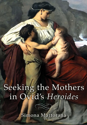 Seeking the Mothers in Ovid's Heroides - Martorana, Simona