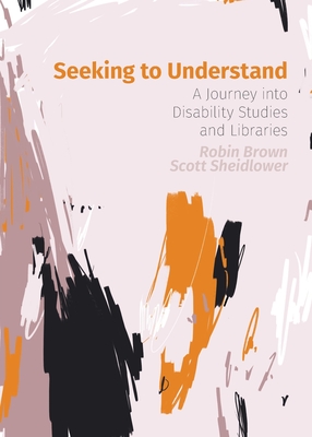 Seeking to Understand: A Journey into Disability Studies and Libraries - Brown, Robin, and Sheidlower, Scott