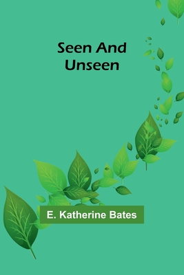 Seen and Unseen - Bates, E Katherine