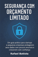 Seguran?a com Or?amento Limitado: Um guia prtico para startups e pequenas empresas protegerem seus dados com poucos recursos - e crescerem com confian?a.