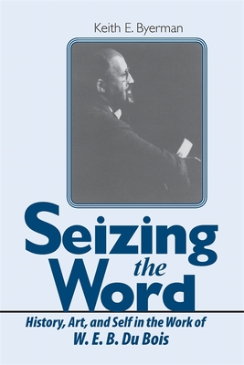 Seizing the Word: History, Art, and Self in the Work of W. E. B. Du Bois - Byerman, Keith E