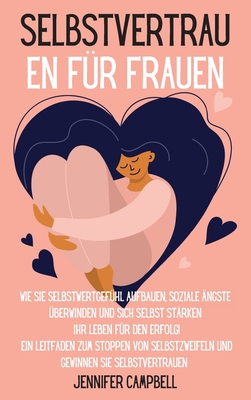 Selbstvertrauen f?r Frauen: Wie Sie Selbstwertgef?hl aufbauen, soziale ?ngste ?berwinden und sich selbst st?rken Ihr Leben f?r den Erfolg! Ein Leitfaden zum Stoppen von Selbstzweifeln und Gewinnen Sie Selbstvertrauen "Self-Confidence for Women" (German... - Campbell, Jennifer