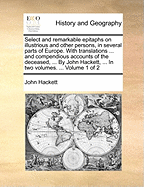Select and Remarkable Epitaphs on Illustrious and Other Persons, in Several Parts of Europe, with Tr., and Accounts of the Deceased. [Ed.] by J. Hackett
