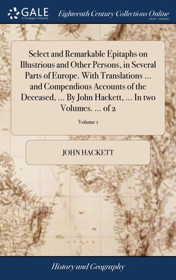 Select and Remarkable Epitaphs on Illustrious and Other Persons, in Several Parts of Europe. With Translations ... and Compendious Accounts of the Deceased, ... By John Hackett, ... In two Volumes. ... of 2; Volume 1 - Hackett, John