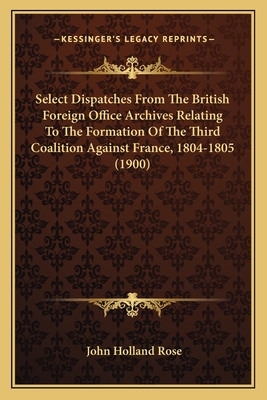 Select Dispatches From The British Foreign Office Archives Relating To The Formation Of The Third Coalition Against France, 1804-1805 (1900) - Rose, John Holland (Editor)