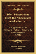 Select Dissertations from the Amoenitates Academicae V1: A Supplement to Mr. Stillingfleet's Tracts Relating to Natural History (1781)