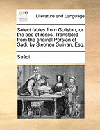 Select Fables from Gulistan, or the Bed of Roses. Translated from the Original Persian of Sadi, by Stephen Sulivan, Esq.