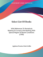 Select List Of Books: With References To Periodicals Relating To Currency And Banking, With Special Regard To Recent Conditions (1908)